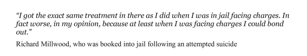 “I got the exact same treatment in there as I did when I was in jail facing charges. In fact worse, in my opinion, because at least when I was facing charges I could bond out.”
Richard Millwood, who was booked into jail following an attempted suicide
